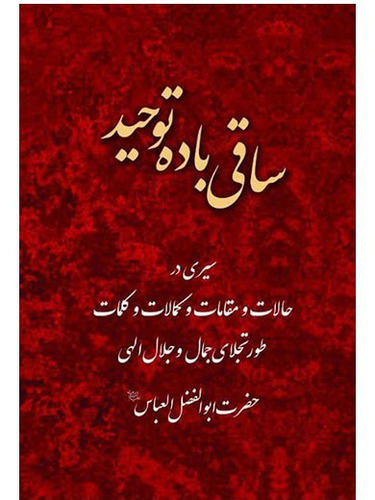 ساقی باده توحید - سیری در حالات و مقامات و کمالات و کلمات حضرت عباس علیه السلام